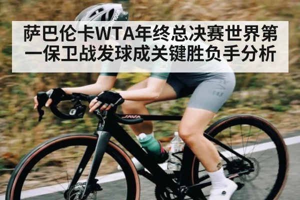 萨巴伦卡WTA年终总决赛世界第一保卫战发球成关键胜负手分析