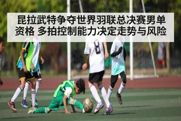 昆拉武特争夺世界羽联总决赛男单资格 多拍控制能力决定走势与风险